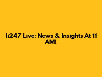 Ii247 Live: News & Insights At 11 AM!