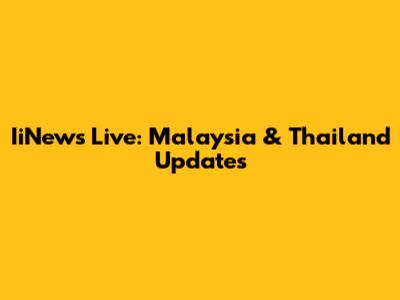 IiNews Live: Malaysia & Thailand Updates