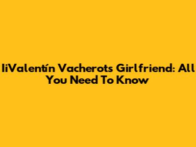 IiValentín Vacherot's Girlfriend: All You Need To Know