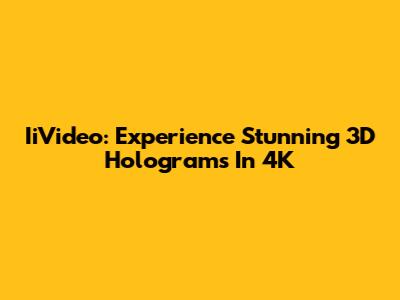 IiVideo: Experience Stunning 3D Holograms In 4K