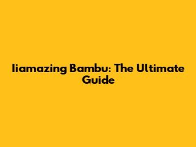 Iiamazing Bambu: The Ultimate Guide
