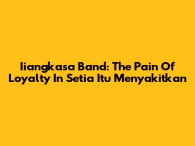 Iiangkasa Band: The Pain Of Loyalty In 'Setia Itu Menyakitkan'