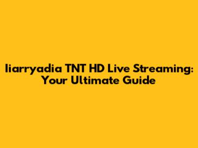 Iiarryadia TNT HD Live Streaming: Your Ultimate Guide