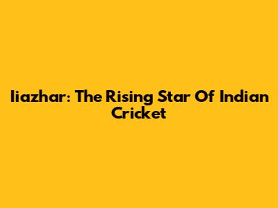 Iiazhar: The Rising Star Of Indian Cricket