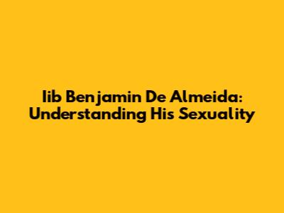 Iib Benjamin De Almeida: Understanding His Sexuality