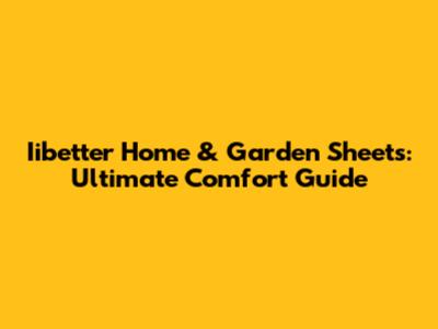 Iibetter Home & Garden Sheets: Ultimate Comfort Guide