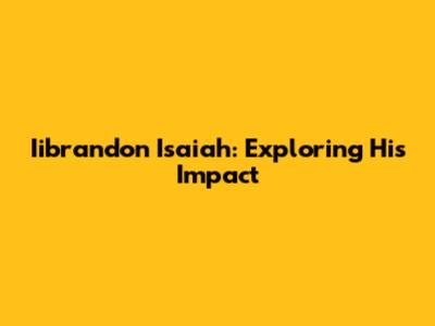 Iibrandon Isaiah: Exploring His Impact