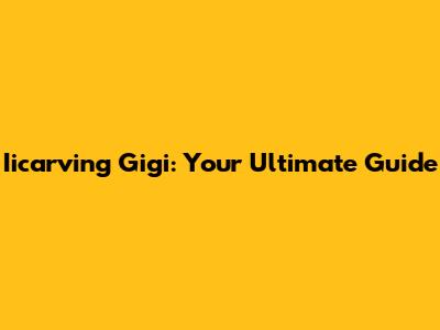 Iicarving Gigi: Your Ultimate Guide