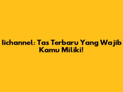 Iichannel: Tas Terbaru Yang Wajib Kamu Miliki!