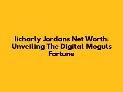 Iicharly Jordan's Net Worth: Unveiling The Digital Mogul's Fortune