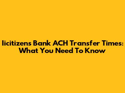 Iicitizens Bank ACH Transfer Times: What You Need To Know