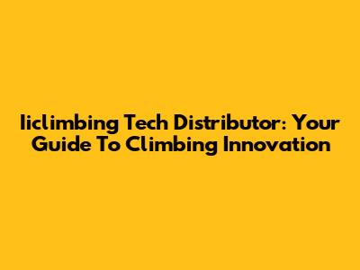 Iiclimbing Tech Distributor: Your Guide To Climbing Innovation