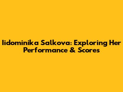 Iidominika Salkova: Exploring Her Performance & Scores