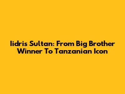 Iidris Sultan: From Big Brother Winner To Tanzanian Icon