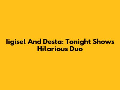 Iigisel And Desta: Tonight Show's Hilarious Duo