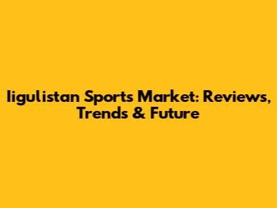 Iigulistan Sports Market: Reviews, Trends & Future
