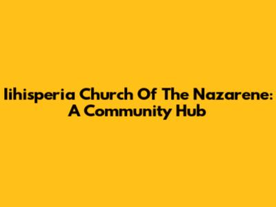 Iihisperia Church Of The Nazarene: A Community Hub
