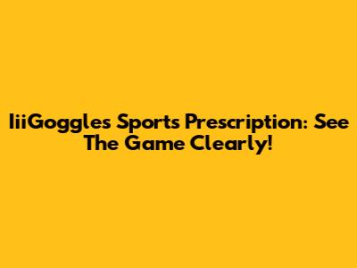IiiGoggles Sports Prescription: See The Game Clearly!