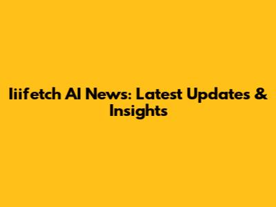 Iiifetch AI News: Latest Updates & Insights