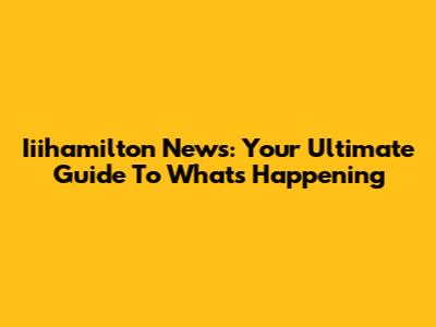Iiihamilton News: Your Ultimate Guide To What's Happening