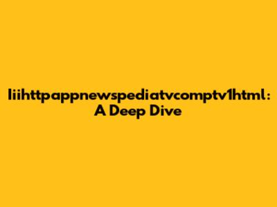 Iiihttpappnewspediatvcomptv1html: A Deep Dive