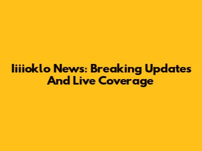 Iiiioklo News: Breaking Updates And Live Coverage
