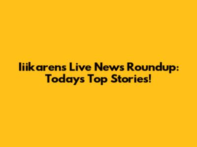 Iiikaren's Live News Roundup: Today's Top Stories!
