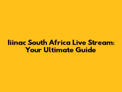 Iiinac South Africa Live Stream: Your Ultimate Guide