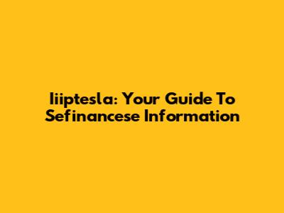 Iiiptesla: Your Guide To Sefinancese Information