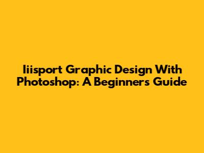 Iiisport Graphic Design With Photoshop: A Beginner's Guide