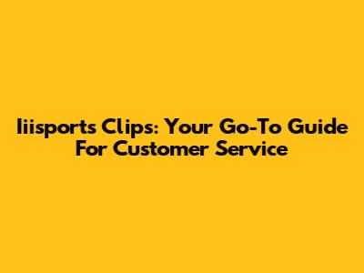 Iiisports Clips: Your Go-To Guide For Customer Service