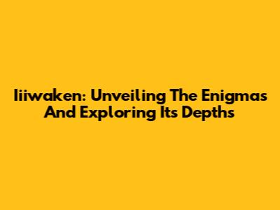Iiiwaken: Unveiling The Enigmas And Exploring Its Depths