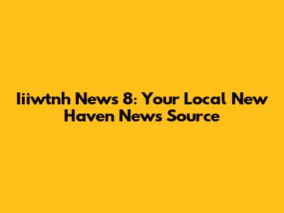 Iiiwtnh News 8: Your Local New Haven News Source