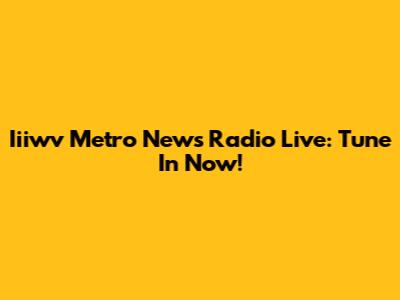 Iiiwv Metro News Radio Live: Tune In Now!