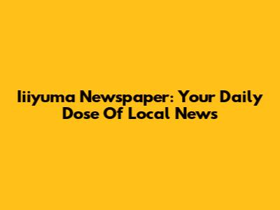 Iiiyuma Newspaper: Your Daily Dose Of Local News