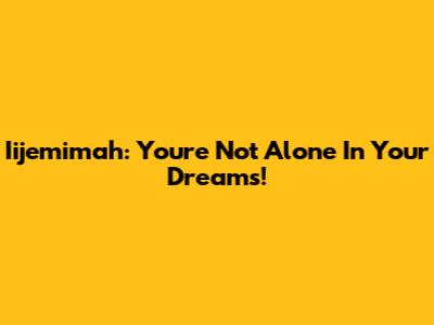 Iijemimah: You're Not Alone In Your Dreams!
