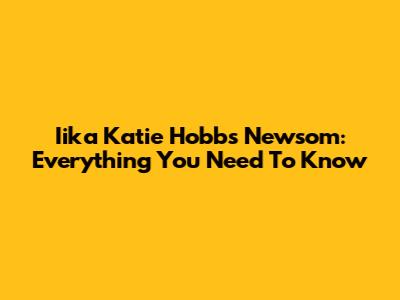 Iika Katie Hobbs Newsom: Everything You Need To Know