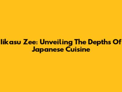 Iikasu Zee: Unveiling The Depths Of Japanese Cuisine