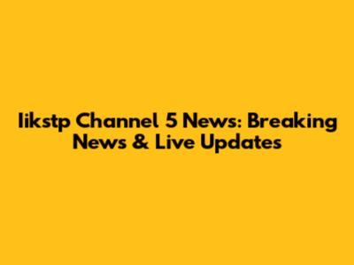 Iikstp Channel 5 News: Breaking News & Live Updates