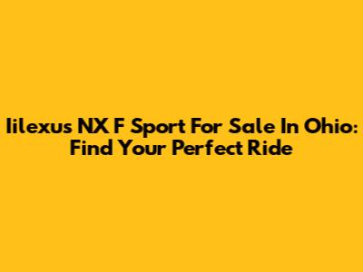 Iilexus NX F Sport For Sale In Ohio: Find Your Perfect Ride