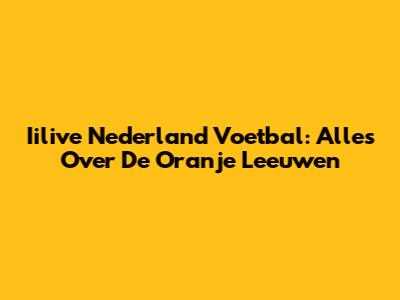 Iilive Nederland Voetbal: Alles Over De Oranje Leeuwen