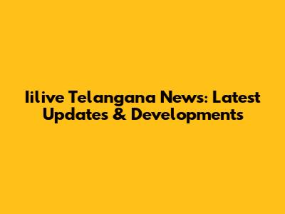 Iilive Telangana News: Latest Updates & Developments