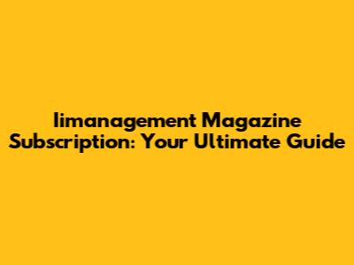 Iimanagement Magazine Subscription: Your Ultimate Guide