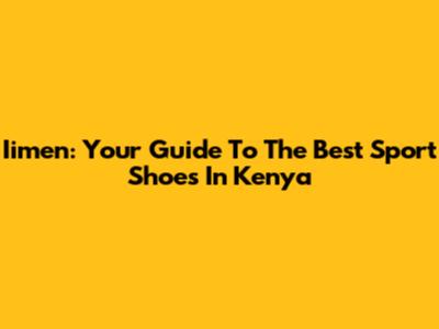 Iimen: Your Guide To The Best Sport Shoes In Kenya