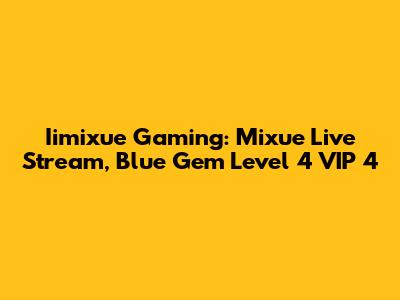 Iimixue Gaming: Mixue Live Stream, Blue Gem Level 4 VIP 4