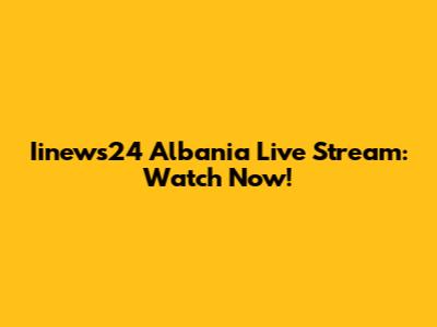 Iinews24 Albania Live Stream: Watch Now!