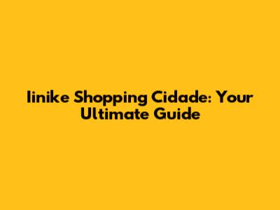Iinike Shopping Cidade: Your Ultimate Guide
