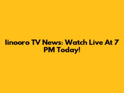 Iinooro TV News: Watch Live At 7 PM Today!