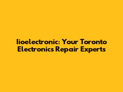 Iioelectronic: Your Toronto Electronics Repair Experts