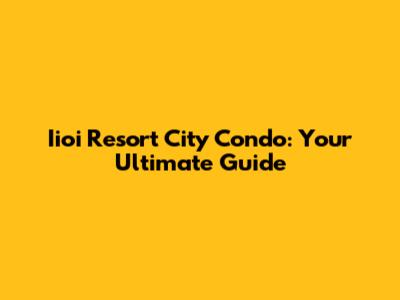 Iioi Resort City Condo: Your Ultimate Guide